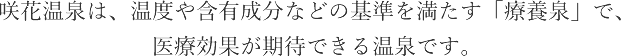 咲花温泉は、温度や含有成分などの基準を満たす「療養泉」で、医療効果が期待できる温泉です。